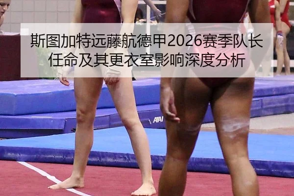 斯图加特远藤航德甲2026赛季队长任命及其更衣室影响深度分析